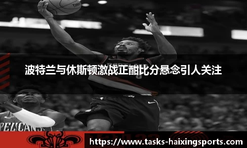 波特兰与休斯顿激战正酣比分悬念引人关注