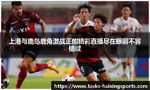 上港与鹿岛鹿角激战正酣精彩直播尽在眼前不容错过
